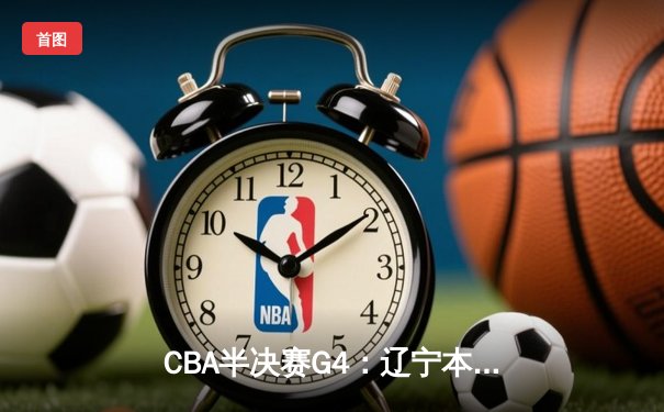 CBA半决赛G4：辽宁本钢加时逆转广东宏远 赵继伟砍31+13率队挺进总决赛